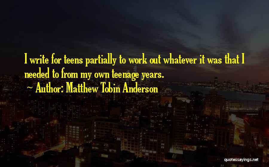 Matthew Tobin Anderson Quotes: I Write For Teens Partially To Work Out Whatever It Was That I Needed To From My Own Teenage Years.