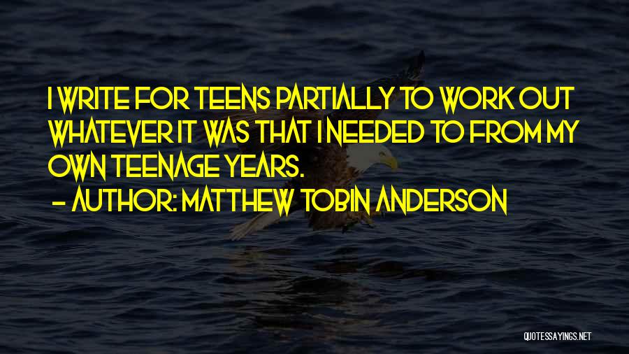 Matthew Tobin Anderson Quotes: I Write For Teens Partially To Work Out Whatever It Was That I Needed To From My Own Teenage Years.