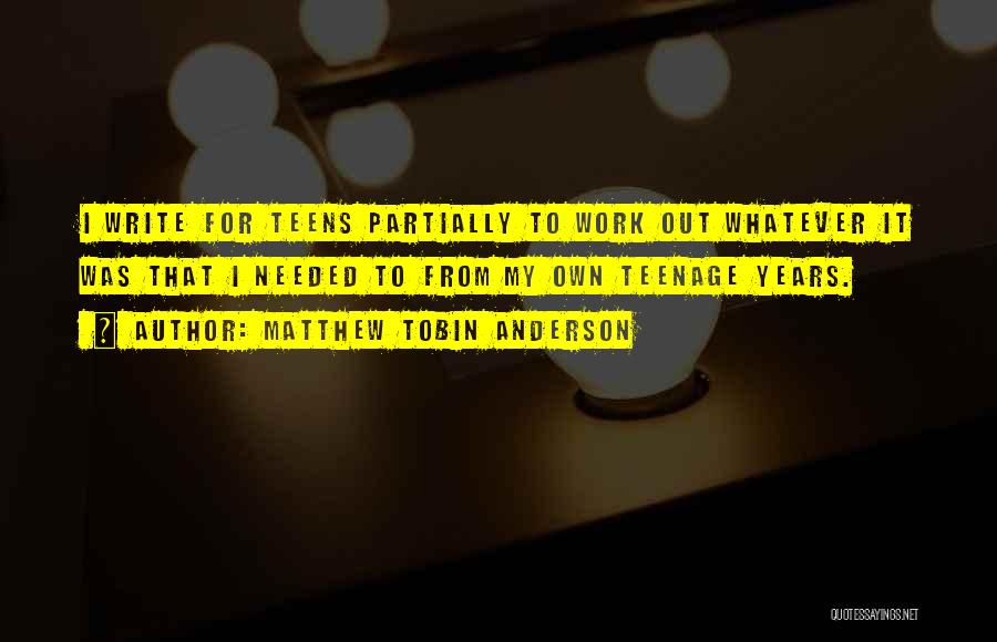 Matthew Tobin Anderson Quotes: I Write For Teens Partially To Work Out Whatever It Was That I Needed To From My Own Teenage Years.
