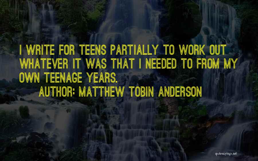 Matthew Tobin Anderson Quotes: I Write For Teens Partially To Work Out Whatever It Was That I Needed To From My Own Teenage Years.