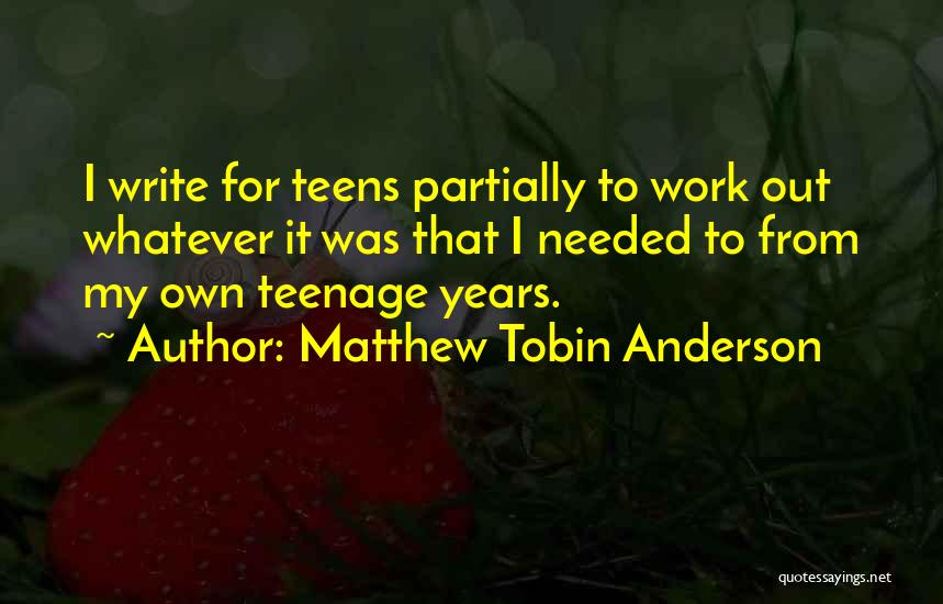 Matthew Tobin Anderson Quotes: I Write For Teens Partially To Work Out Whatever It Was That I Needed To From My Own Teenage Years.