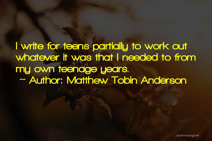 Matthew Tobin Anderson Quotes: I Write For Teens Partially To Work Out Whatever It Was That I Needed To From My Own Teenage Years.
