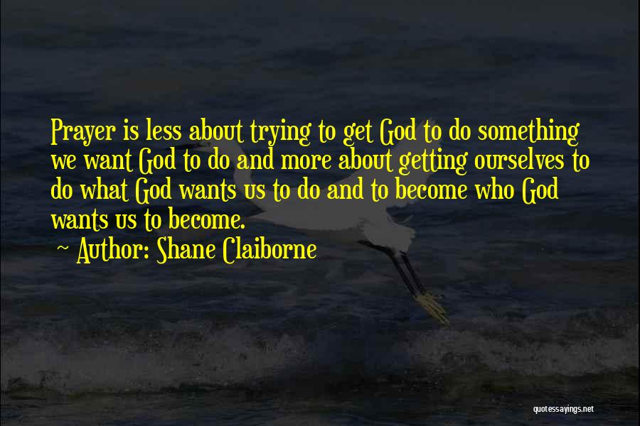 Shane Claiborne Quotes: Prayer Is Less About Trying To Get God To Do Something We Want God To Do And More About Getting