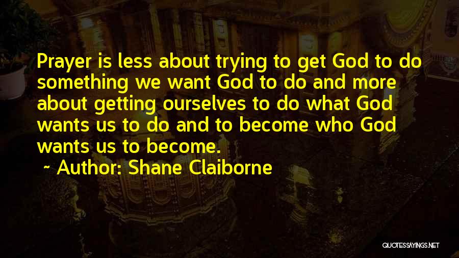 Shane Claiborne Quotes: Prayer Is Less About Trying To Get God To Do Something We Want God To Do And More About Getting