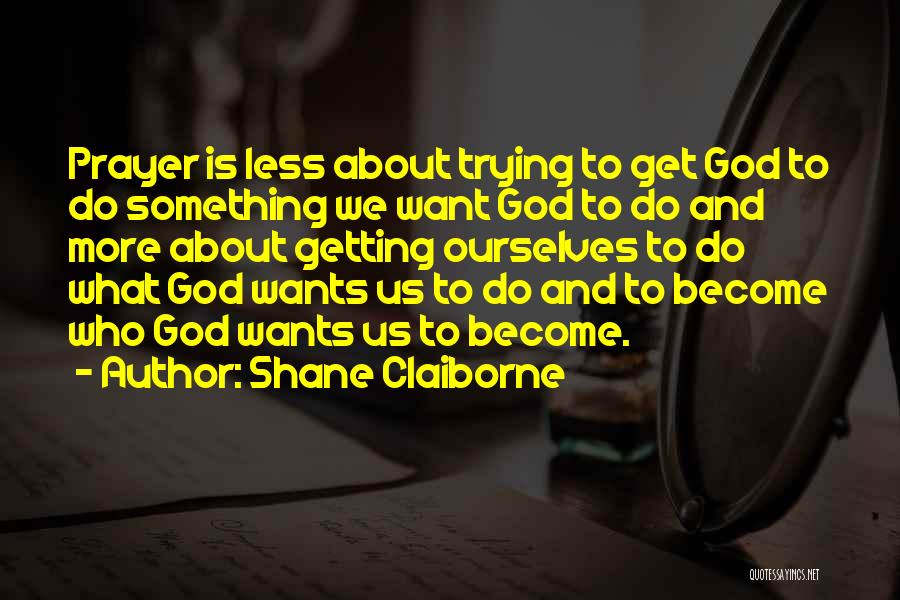 Shane Claiborne Quotes: Prayer Is Less About Trying To Get God To Do Something We Want God To Do And More About Getting