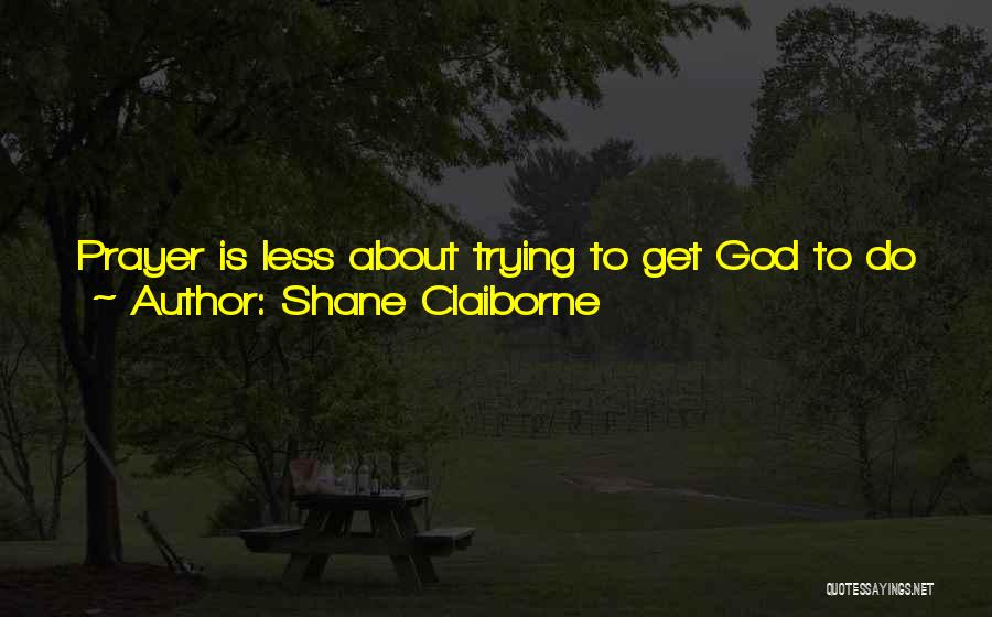 Shane Claiborne Quotes: Prayer Is Less About Trying To Get God To Do Something We Want God To Do And More About Getting