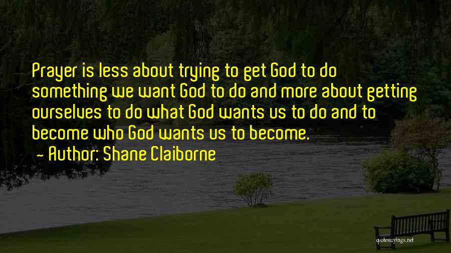 Shane Claiborne Quotes: Prayer Is Less About Trying To Get God To Do Something We Want God To Do And More About Getting