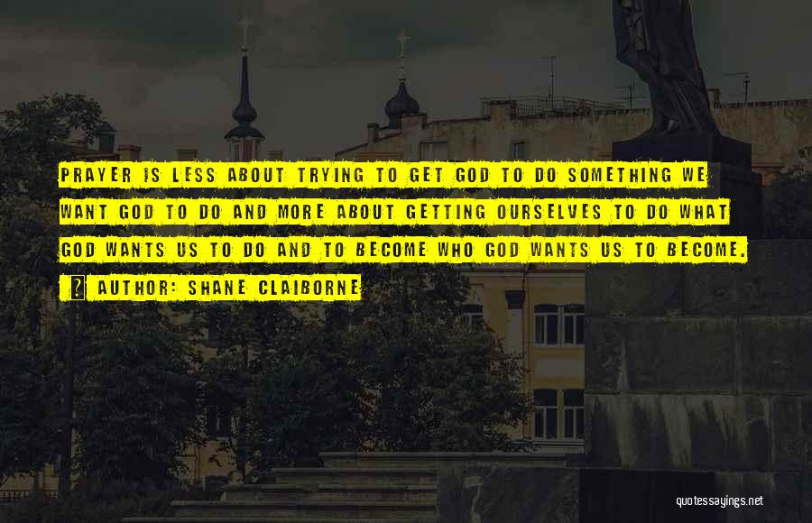 Shane Claiborne Quotes: Prayer Is Less About Trying To Get God To Do Something We Want God To Do And More About Getting