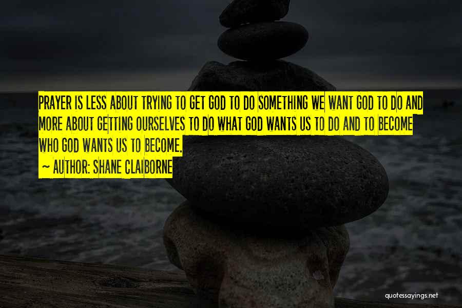 Shane Claiborne Quotes: Prayer Is Less About Trying To Get God To Do Something We Want God To Do And More About Getting