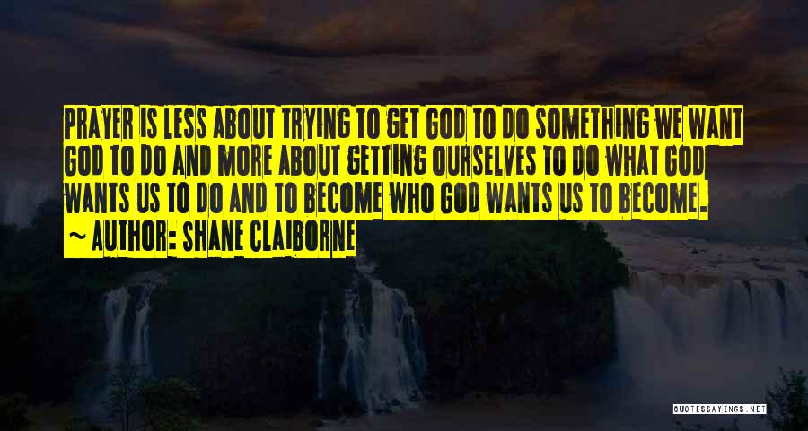 Shane Claiborne Quotes: Prayer Is Less About Trying To Get God To Do Something We Want God To Do And More About Getting