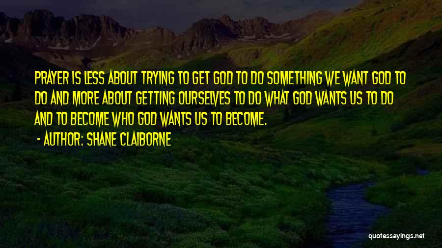 Shane Claiborne Quotes: Prayer Is Less About Trying To Get God To Do Something We Want God To Do And More About Getting