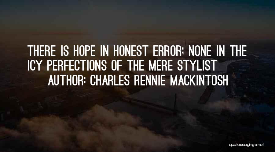 Charles Rennie Mackintosh Quotes: There Is Hope In Honest Error; None In The Icy Perfections Of The Mere Stylist