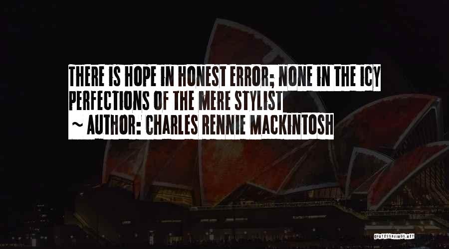 Charles Rennie Mackintosh Quotes: There Is Hope In Honest Error; None In The Icy Perfections Of The Mere Stylist