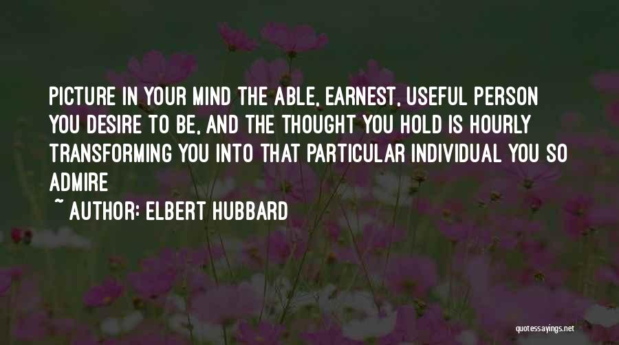 Elbert Hubbard Quotes: Picture In Your Mind The Able, Earnest, Useful Person You Desire To Be, And The Thought You Hold Is Hourly