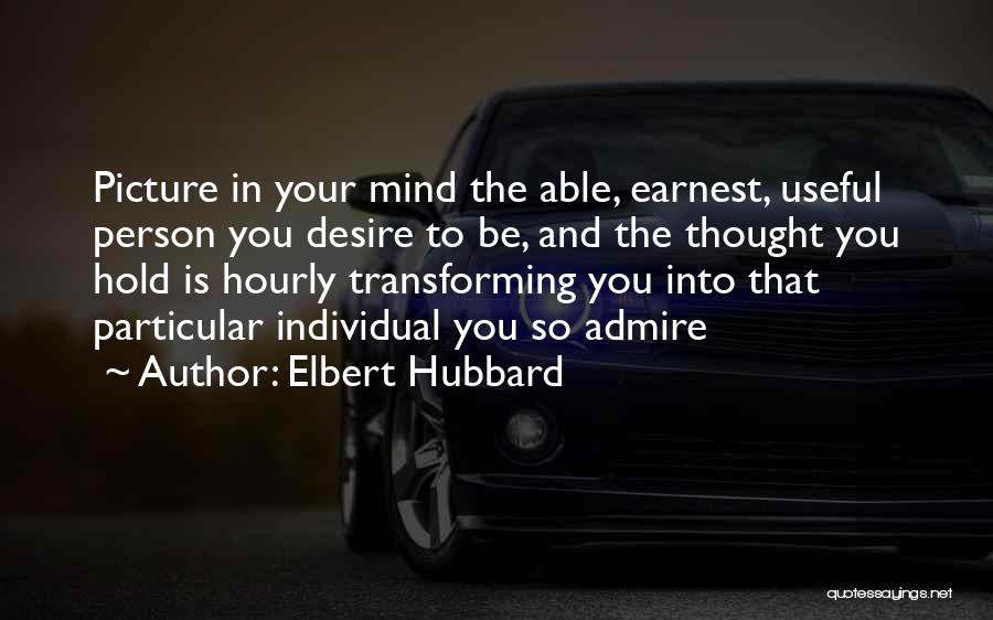 Elbert Hubbard Quotes: Picture In Your Mind The Able, Earnest, Useful Person You Desire To Be, And The Thought You Hold Is Hourly