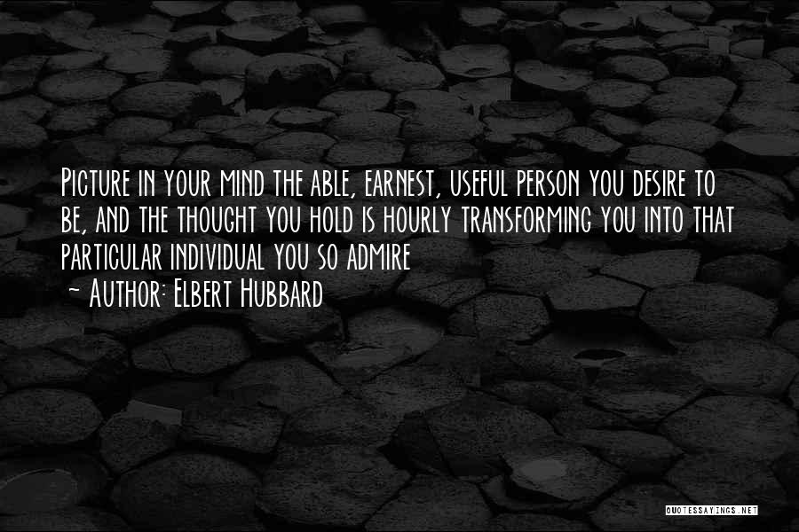Elbert Hubbard Quotes: Picture In Your Mind The Able, Earnest, Useful Person You Desire To Be, And The Thought You Hold Is Hourly