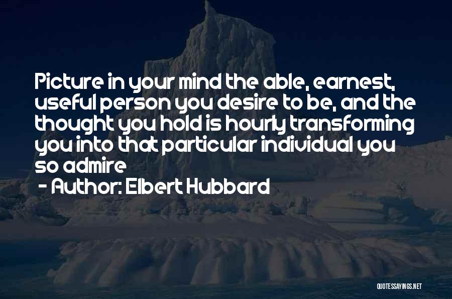 Elbert Hubbard Quotes: Picture In Your Mind The Able, Earnest, Useful Person You Desire To Be, And The Thought You Hold Is Hourly