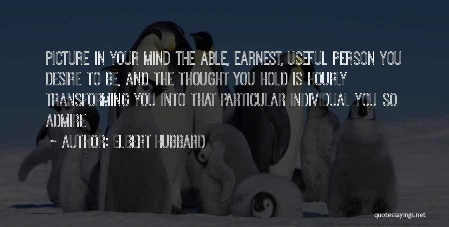 Elbert Hubbard Quotes: Picture In Your Mind The Able, Earnest, Useful Person You Desire To Be, And The Thought You Hold Is Hourly