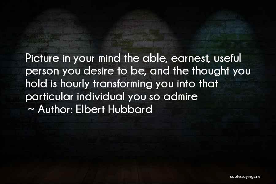 Elbert Hubbard Quotes: Picture In Your Mind The Able, Earnest, Useful Person You Desire To Be, And The Thought You Hold Is Hourly