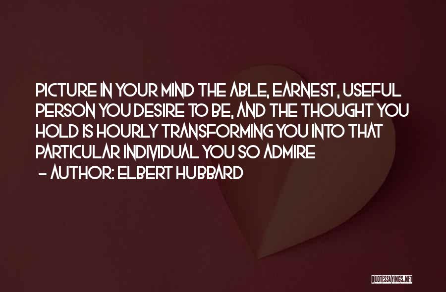 Elbert Hubbard Quotes: Picture In Your Mind The Able, Earnest, Useful Person You Desire To Be, And The Thought You Hold Is Hourly