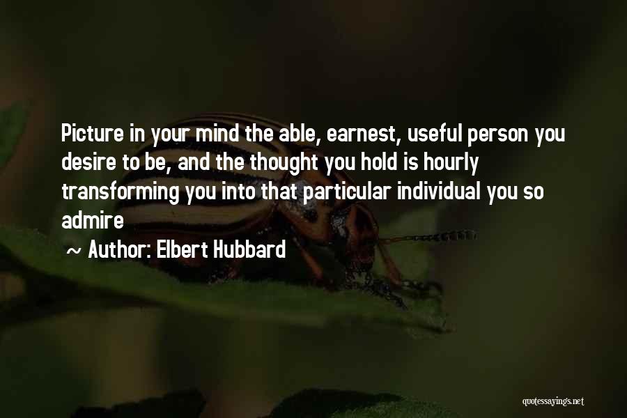 Elbert Hubbard Quotes: Picture In Your Mind The Able, Earnest, Useful Person You Desire To Be, And The Thought You Hold Is Hourly