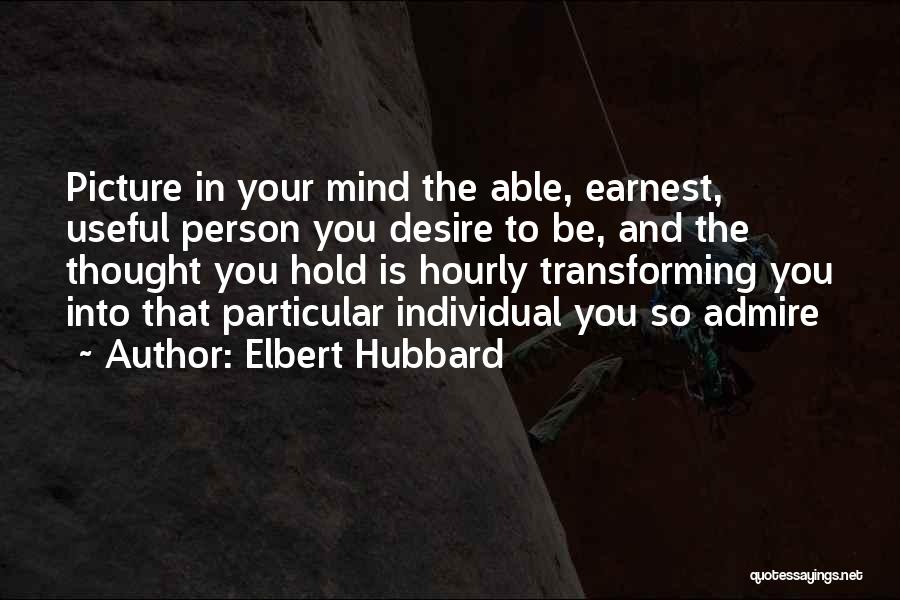 Elbert Hubbard Quotes: Picture In Your Mind The Able, Earnest, Useful Person You Desire To Be, And The Thought You Hold Is Hourly