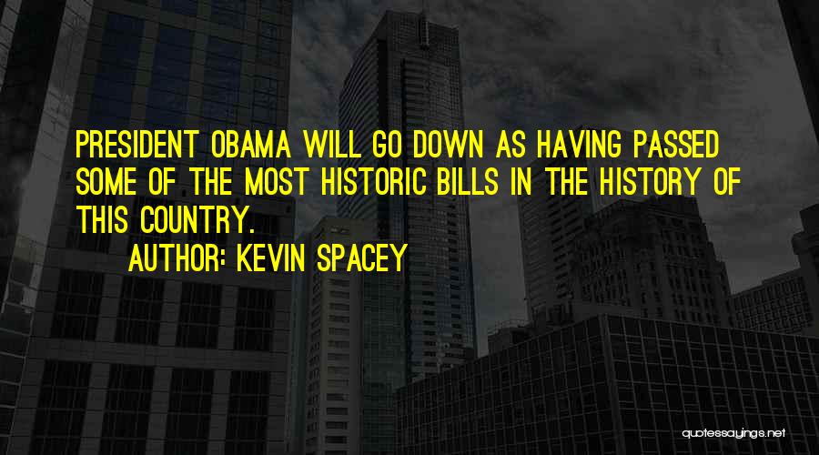 Kevin Spacey Quotes: President Obama Will Go Down As Having Passed Some Of The Most Historic Bills In The History Of This Country.