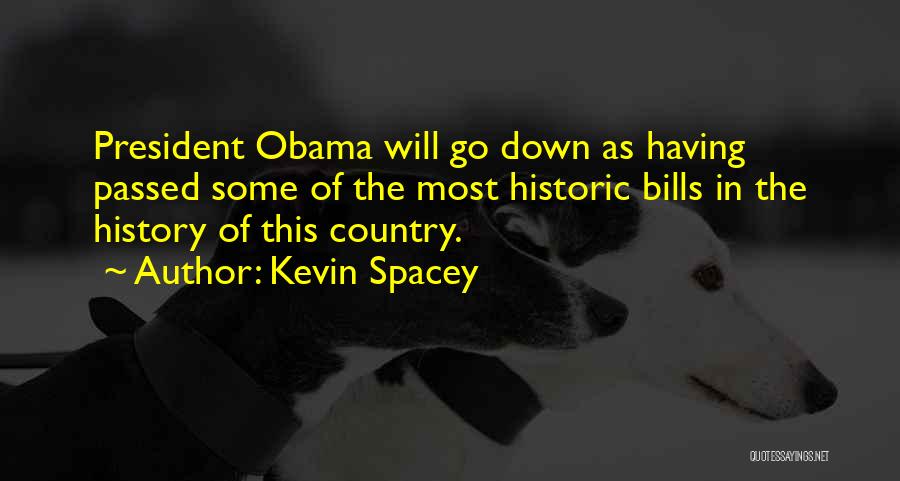 Kevin Spacey Quotes: President Obama Will Go Down As Having Passed Some Of The Most Historic Bills In The History Of This Country.