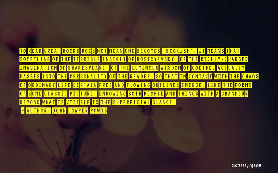 John Cowper Powys Quotes: To Read Great Books Does Not Mean One Becomes 'bookish'; It Means That Something Of The Terrible Insight Of Dostoyevsky,