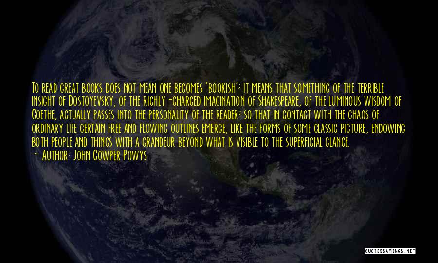 John Cowper Powys Quotes: To Read Great Books Does Not Mean One Becomes 'bookish'; It Means That Something Of The Terrible Insight Of Dostoyevsky,