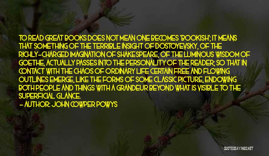 John Cowper Powys Quotes: To Read Great Books Does Not Mean One Becomes 'bookish'; It Means That Something Of The Terrible Insight Of Dostoyevsky,