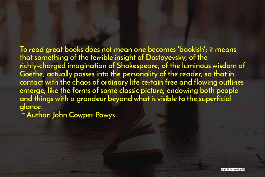 John Cowper Powys Quotes: To Read Great Books Does Not Mean One Becomes 'bookish'; It Means That Something Of The Terrible Insight Of Dostoyevsky,