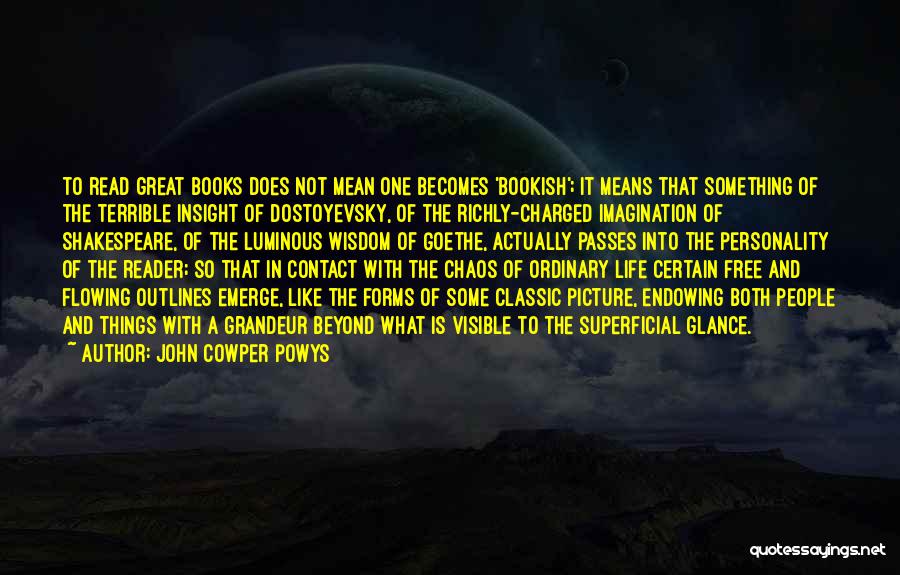 John Cowper Powys Quotes: To Read Great Books Does Not Mean One Becomes 'bookish'; It Means That Something Of The Terrible Insight Of Dostoyevsky,