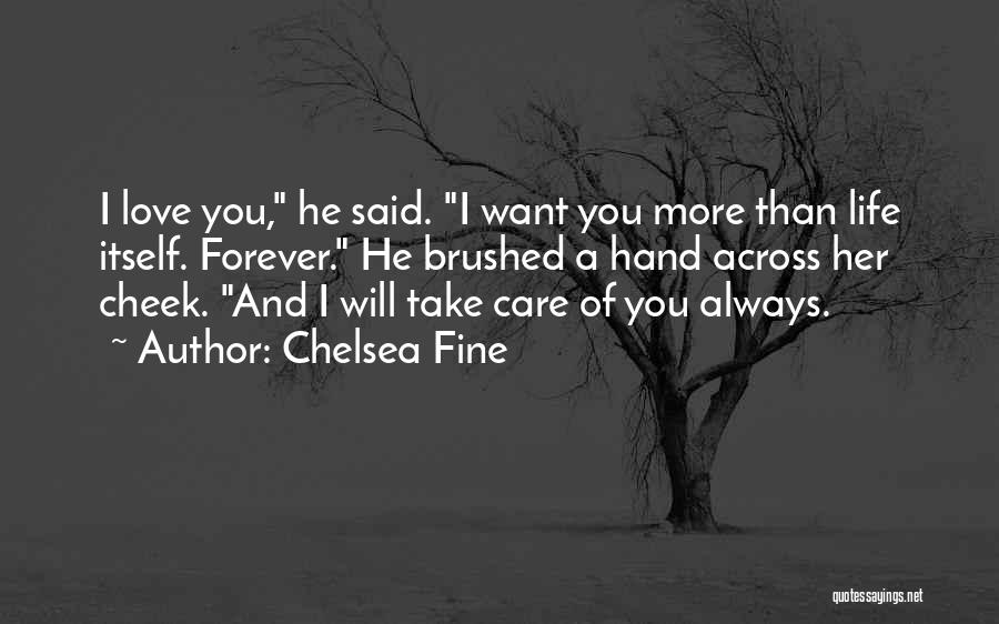 Chelsea Fine Quotes: I Love You, He Said. I Want You More Than Life Itself. Forever. He Brushed A Hand Across Her Cheek.