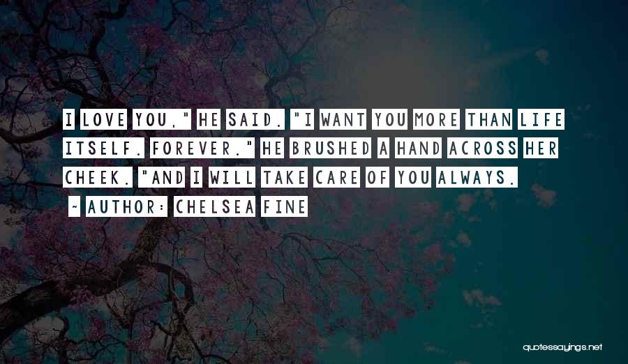 Chelsea Fine Quotes: I Love You, He Said. I Want You More Than Life Itself. Forever. He Brushed A Hand Across Her Cheek.