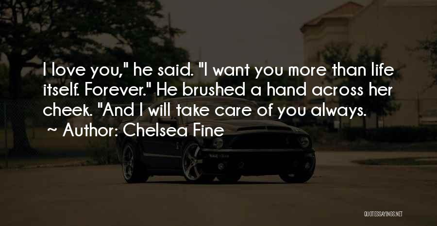 Chelsea Fine Quotes: I Love You, He Said. I Want You More Than Life Itself. Forever. He Brushed A Hand Across Her Cheek.