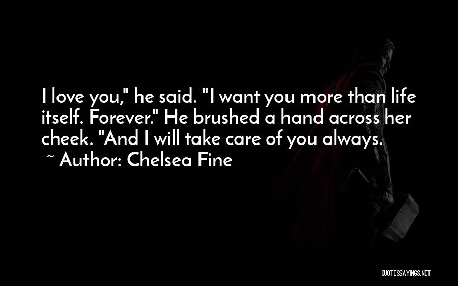 Chelsea Fine Quotes: I Love You, He Said. I Want You More Than Life Itself. Forever. He Brushed A Hand Across Her Cheek.