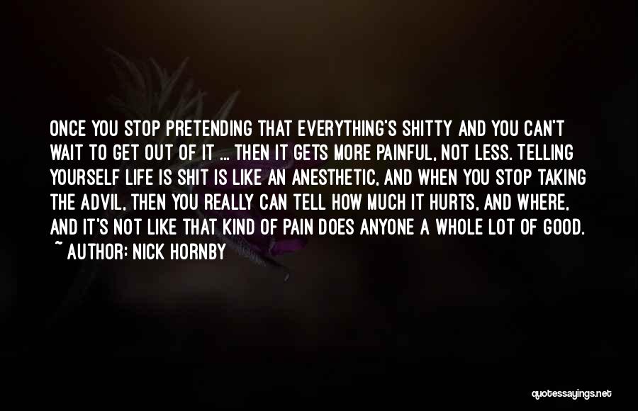 Nick Hornby Quotes: Once You Stop Pretending That Everything's Shitty And You Can't Wait To Get Out Of It ... Then It Gets