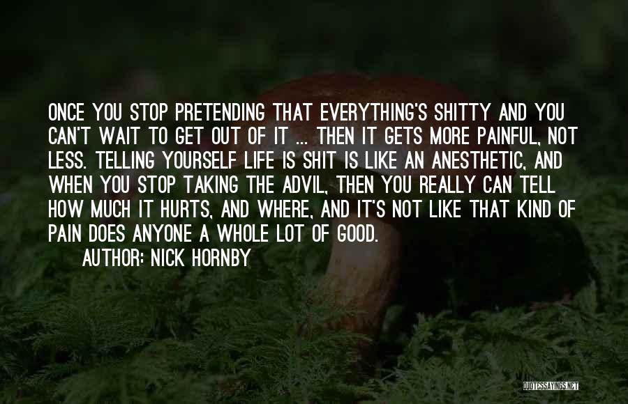 Nick Hornby Quotes: Once You Stop Pretending That Everything's Shitty And You Can't Wait To Get Out Of It ... Then It Gets