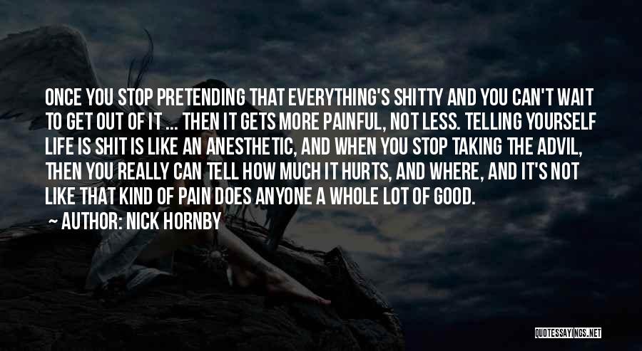 Nick Hornby Quotes: Once You Stop Pretending That Everything's Shitty And You Can't Wait To Get Out Of It ... Then It Gets