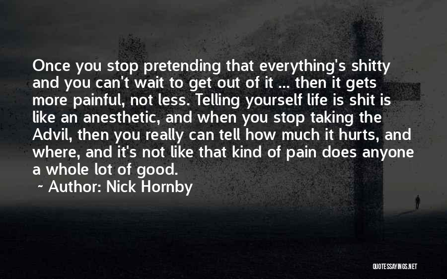 Nick Hornby Quotes: Once You Stop Pretending That Everything's Shitty And You Can't Wait To Get Out Of It ... Then It Gets