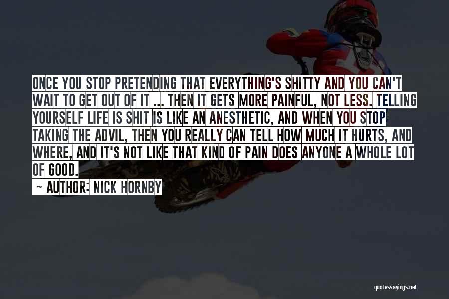 Nick Hornby Quotes: Once You Stop Pretending That Everything's Shitty And You Can't Wait To Get Out Of It ... Then It Gets