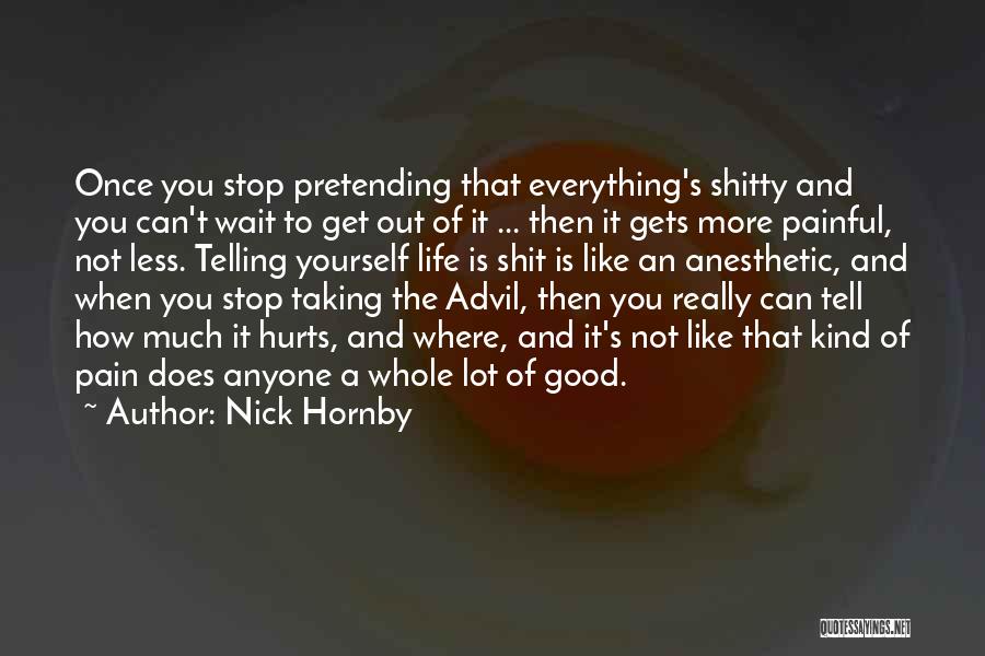 Nick Hornby Quotes: Once You Stop Pretending That Everything's Shitty And You Can't Wait To Get Out Of It ... Then It Gets