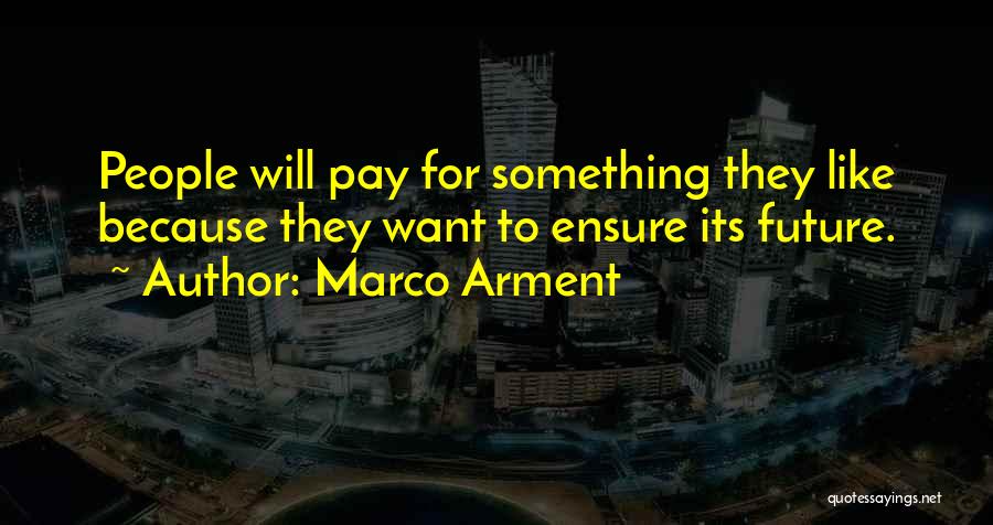 Marco Arment Quotes: People Will Pay For Something They Like Because They Want To Ensure Its Future.
