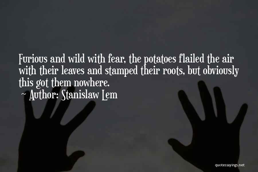 Stanislaw Lem Quotes: Furious And Wild With Fear, The Potatoes Flailed The Air With Their Leaves And Stamped Their Roots, But Obviously This