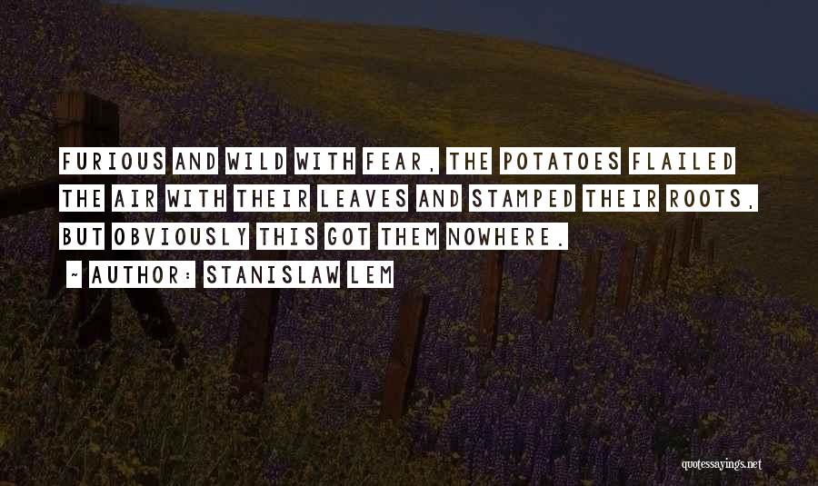 Stanislaw Lem Quotes: Furious And Wild With Fear, The Potatoes Flailed The Air With Their Leaves And Stamped Their Roots, But Obviously This