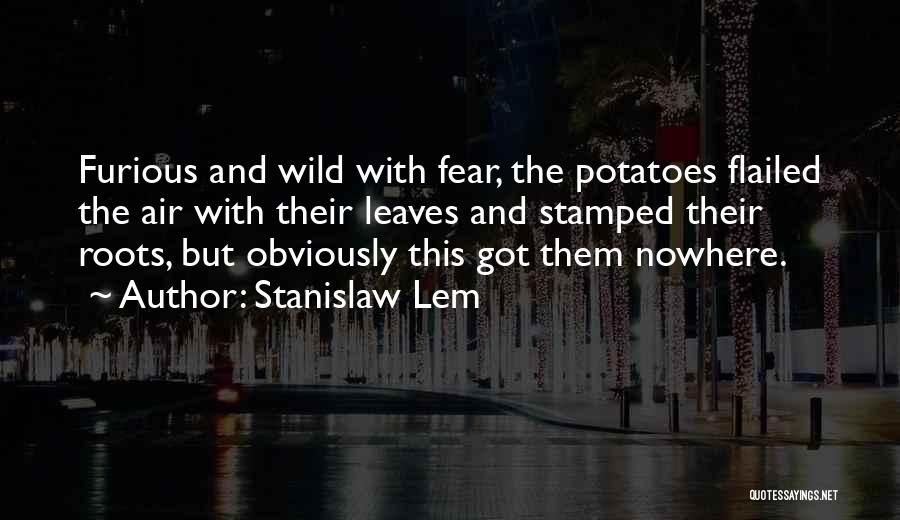 Stanislaw Lem Quotes: Furious And Wild With Fear, The Potatoes Flailed The Air With Their Leaves And Stamped Their Roots, But Obviously This