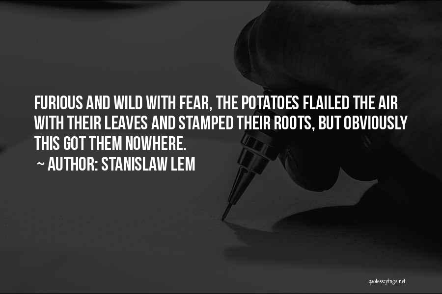 Stanislaw Lem Quotes: Furious And Wild With Fear, The Potatoes Flailed The Air With Their Leaves And Stamped Their Roots, But Obviously This