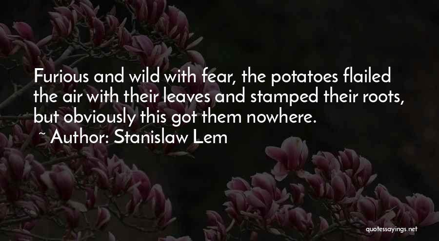 Stanislaw Lem Quotes: Furious And Wild With Fear, The Potatoes Flailed The Air With Their Leaves And Stamped Their Roots, But Obviously This