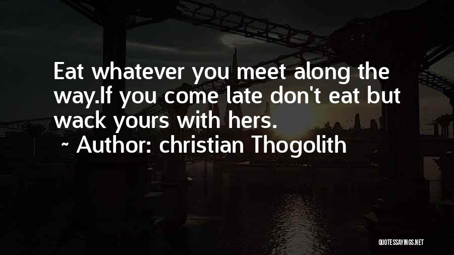 Christian Thogolith Quotes: Eat Whatever You Meet Along The Way.if You Come Late Don't Eat But Wack Yours With Hers.